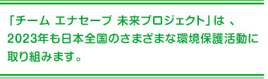 日本ユネスコ協会連盟とともに、100年後の未来の子どもたちのために、日本の美しい文化や自然を継承して行くことを目的とした全国各地で行う環境保護活動です。