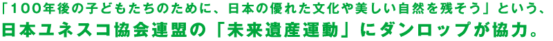 「100年後の子どもたちのために、日本の優れた文化や美しい自然を残そう」という、日本ユネスコ協会連盟の「未来遺産運動」にダンロップが協力。