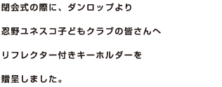 閉会式の際に、ダンロップより忍野ユネスコ子どもクラブの皆さんへリフレクター付きキーホルダーを贈呈しました。