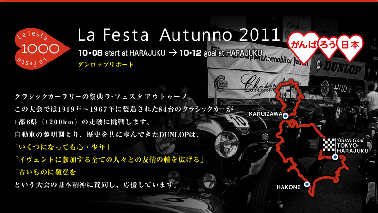 La Festa Autunno 2011 クラシックカーラリーの祭典ラ・フェスタ アウトゥーノ。この大会では1919年～1967年に製造された84台のクラシックカーが1都8県（1200km）の走破に挑戦します。自動車の黎明期より、歴史を共に歩んできたDUNLOPは、「いくつになっても心・少年」「イベントに参加する全ての人々との友情の輪を広げる」「古いものに敬意を」という大会の基本精神に賛同し、応援しています。